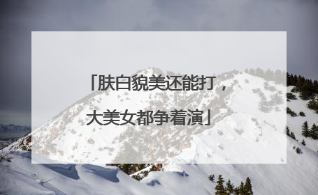 肤白貌美还能打，大美女都争着演