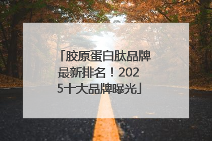 胶原蛋白肽品牌最新排名！2025十大品牌曝光