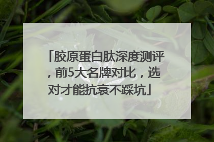 胶原蛋白肽深度测评，前5大名牌对比，选对才能抗衰不踩坑