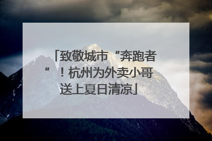 致敬城市“奔跑者”！杭州为外卖小哥送上夏日清凉