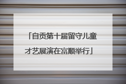 自贡第十届留守儿童才艺展演在富顺举行