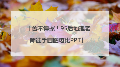 舍不得擦！95后地理老师徒手画图堪比PPT