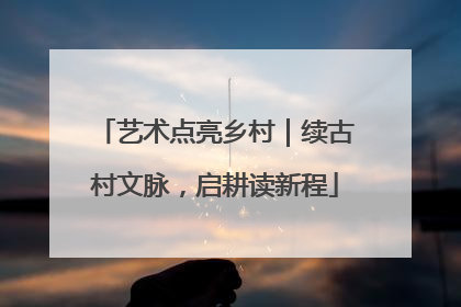 艺术点亮乡村｜续古村文脉，启耕读新程