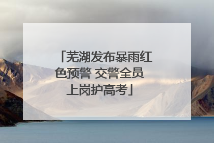 芜湖发布暴雨红色预警 交警全员上岗护高考