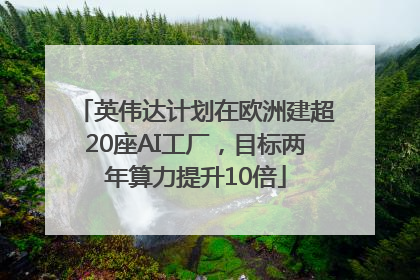 英伟达计划在欧洲建超20座AI工厂，目标两年算力提升10倍