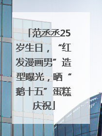 范丞丞25岁生日，“红发漫画男”造型曝光，晒“鹅十五”蛋糕庆祝