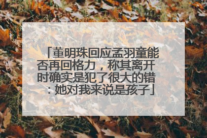 董明珠回应孟羽童能否再回格力，称其离开时确实是犯了很大的错：她对我来说是孩子
