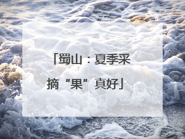 蜀山：夏季采摘“果”真好