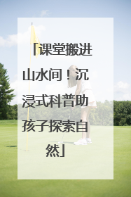 课堂搬进山水间！沉浸式科普助孩子探索自然