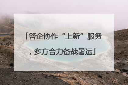 警企协作“上新”服务，多方合力备战暑运