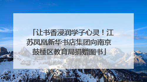 让书香浸润学子心灵！江苏凤凰新华书店集团向南京鼓楼区教育局捐赠图书