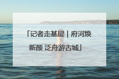 记者走基层｜府河焕新颜 泛舟游古城