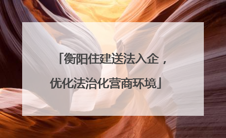 衡阳住建送法入企，优化法治化营商环境