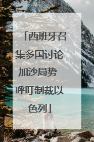 西班牙召集多国讨论加沙局势 呼吁制裁以色列