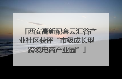 西安高新配套云汇谷产业社区获评“市级成长型跨境电商产业园”