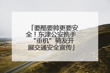 要酷要帅更要安全！东津公安携手 “重机”骑友开展交通安全宣传