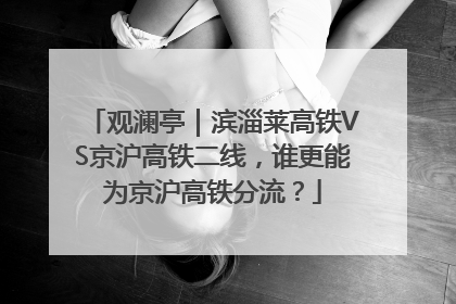 观澜亭｜滨淄莱高铁VS京沪高铁二线，谁更能为京沪高铁分流？