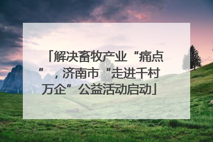 解决畜牧产业“痛点”，济南市“走进千村万企”公益活动启动