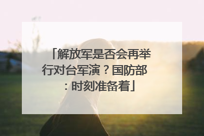 解放军是否会再举行对台军演？国防部：时刻准备着