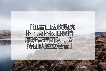 迅雷回应收购虎扑：虎扑依旧保持原班管理团队，支持团队独立经营