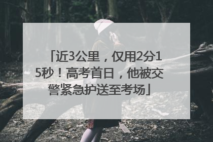 近3公里，仅用2分15秒！高考首日，他被交警紧急护送至考场