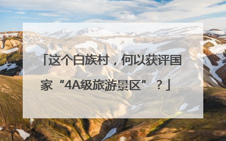 这个白族村，何以获评国家“4A级旅游景区”？