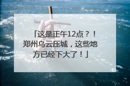 这是正午12点？！郑州乌云压城，这些地方已经下大了！