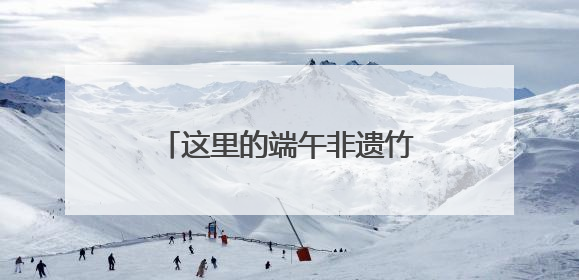 这里的端午非遗竹编活动，温情拾忆