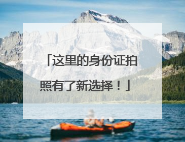 这里的身份证拍照有了新选择！