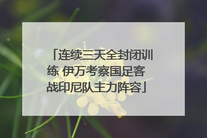 连续三天全封闭训练 伊万考察国足客战印尼队主力阵容