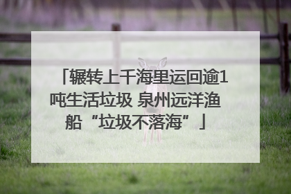 辗转上千海里运回逾1吨生活垃圾 泉州远洋渔船“垃圾不落海”