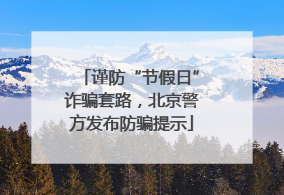 谨防“节假日”诈骗套路，北京警方发布防骗提示