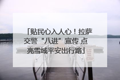 贴民心入人心！拉萨交警“八进”宣传 点亮雪域平安出行路
