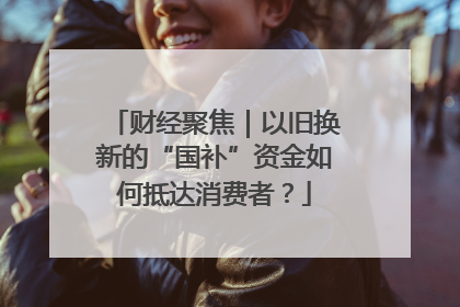 财经聚焦｜以旧换新的“国补”资金如何抵达消费者？