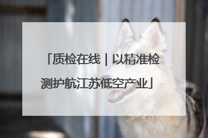 质检在线|以精准检测护航江苏低空产业