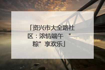 资兴市大全路社区：浓情端午 “粽”享欢乐