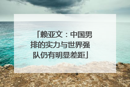 赖亚文：中国男排的实力与世界强队仍有明显差距