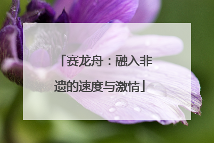 赛龙舟：融入非遗的速度与激情