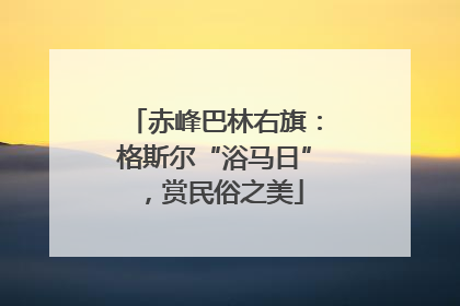 赤峰巴林右旗：格斯尔“浴马日”，赏民俗之美