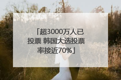 超3000万人已投票 韩国大选投票率接近70%