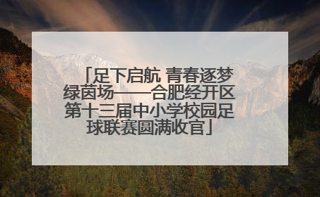 足下启航 青春逐梦绿茵场——合肥经开区第十三届中小学校园足球联赛圆满收官
