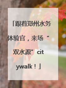 跟着郑州水务体验官，来场“双水源”citywalk！