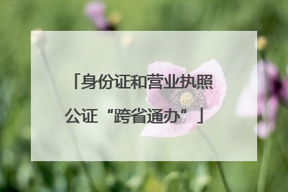 身份证和营业执照公证“跨省通办”