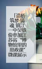 造桥·筑梦·铸魂 镇江一中吴铁俊参加江苏省“博物馆里的思政课”微课展示活动