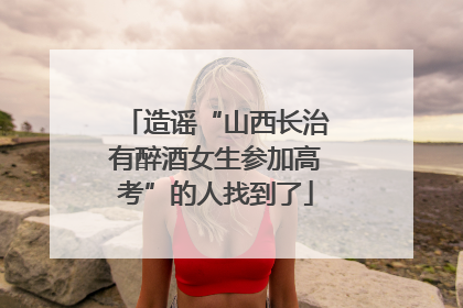 造谣“山西长治有醉酒女生参加高考”的人找到了