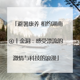 避暑康养 相约湖南④丨金洞：感受漂流的激情与科技的浪漫