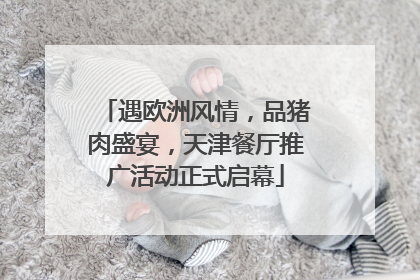 遇欧洲风情，品猪肉盛宴，天津餐厅推广活动正式启幕