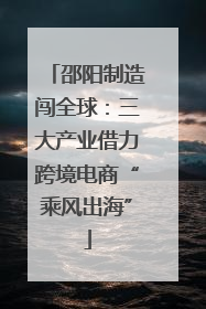邵阳制造闯全球：三大产业借力跨境电商“乘风出海”