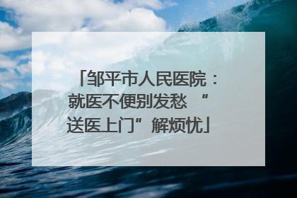 邹平市人民医院：就医不便别发愁 “送医上门”解烦忧