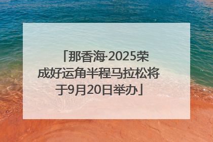 那香海·2025荣成好运角半程马拉松将于9月20日举办